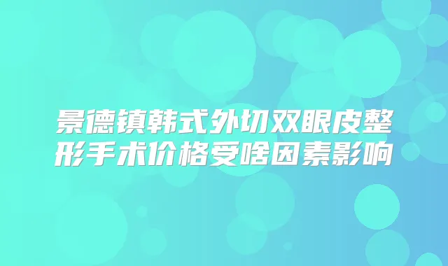 景德镇韩式外切双眼皮整形手术价格受啥因素影响