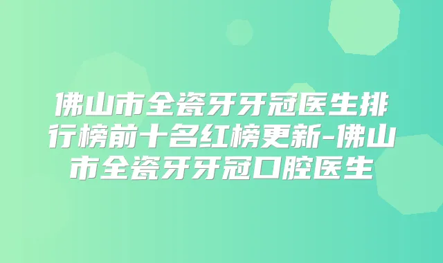 佛山市全瓷牙牙冠医生排行榜前十名红榜更新-佛山市全瓷牙牙冠口腔医生