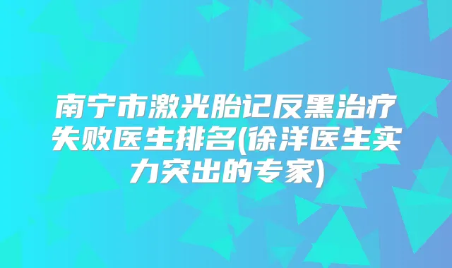 南宁市激光胎记反黑失败医生排名(徐洋医生实力突出的专家)