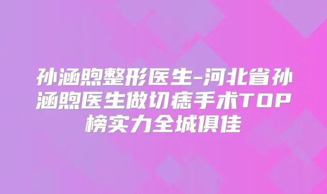 孙涵煦整形医生-河北省孙涵煦医生做切痣手术TOP榜实力全城俱佳
