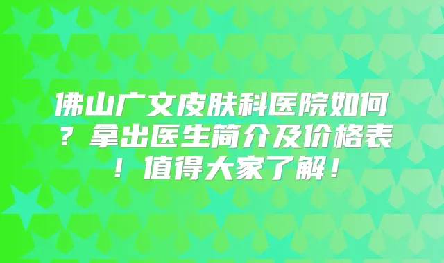 佛山广文皮肤科医院如何?拿出医生简介及价格表!值得大家了解!