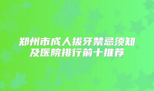 郑州市成人拔牙禁忌须知及医院排行前十推荐