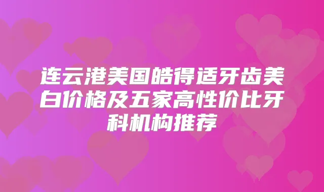 连云港美国皓得适牙齿美白价格及五家高性价比牙科机构推荐