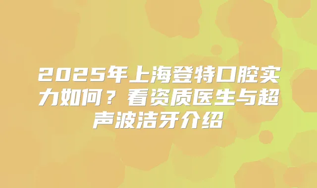 2025年上海登特口腔实力如何？看资质医生与超声波洁牙介绍