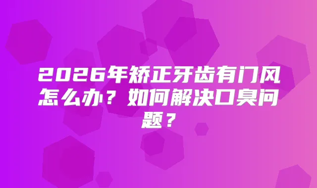 title="2026年矫正牙齿有门风怎么办？如何解决口臭问题？"