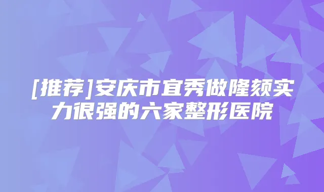 [推荐]安庆市宜秀做隆颏实力很强的六家整形医院