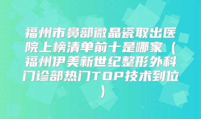 福州市鼻部微晶瓷取出医院上榜清单前十是哪家（福州伊美新世纪整形外科门诊部热门TOP技术到位）