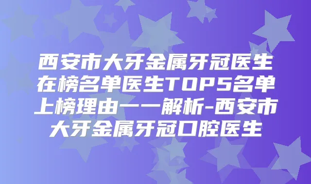西安市大牙金属牙冠医生在榜名单医生TOP5名单上榜理由一一解析-西安市大牙金属牙冠口腔医生