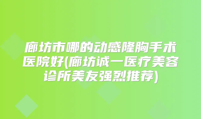 廊坊市哪的动感隆胸手术医院好(廊坊诚一医疗美容诊所美友强烈推荐)