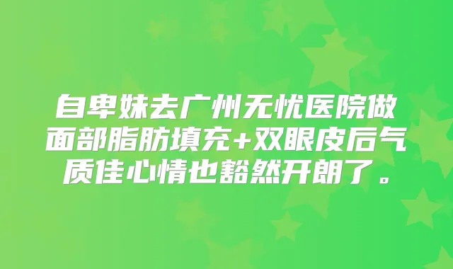 自卑妹去广州无忧医院做面部脂肪填充+双眼皮后气质佳心情也豁然开朗了。