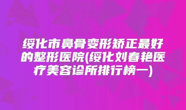 绥化市鼻骨变形矫正好的整形医院(绥化刘春艳医疗美容诊所排行榜一)