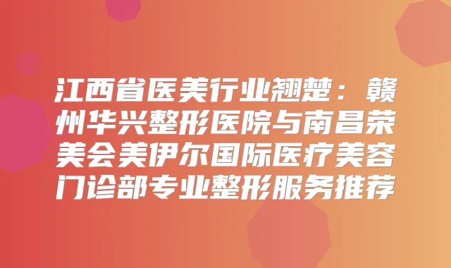 江西省医美行业翘楚：赣州华兴整形医院与南昌荣美会美伊尔国际医疗美容门诊部专业整形服务推荐
