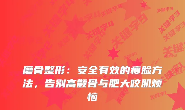 磨骨整形:安全有效的瘦脸方法,告别高颧骨与肥大咬肌烦恼