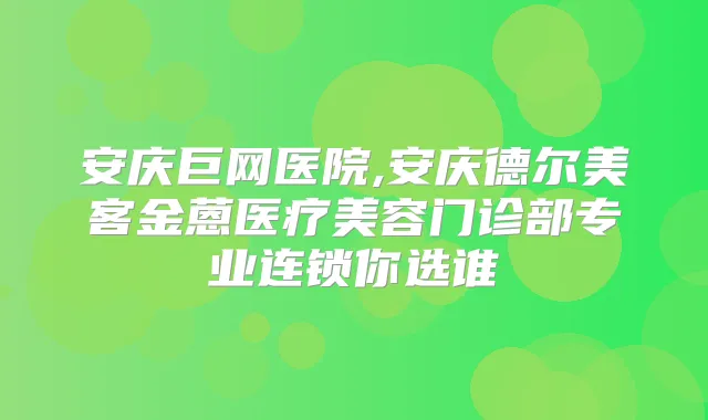 安庆巨网医院,安庆德尔美客金蒽医疗美容门诊部专业连锁你选谁