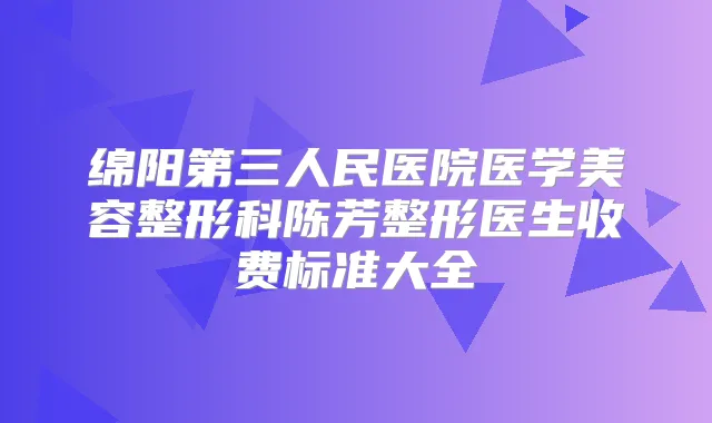 绵阳第三人民医院医学美容整形科陈芳整形医生收费标准大全