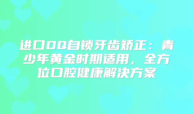 进口DQ自锁牙齿矫正：青少年黄金时期适用，全方位口腔健康解决方案