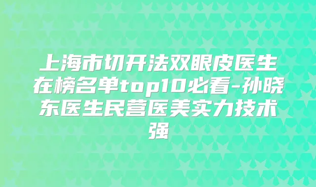上海市切开法双眼皮医生在榜名单top10必看-孙晓东医生民营医美实力技术强
