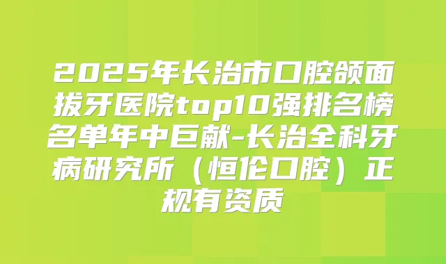 2025年长治市口腔颌面拔牙医院top10强排名榜名单年中巨献-长治全科牙病研究所(恒伦口腔)正规有资质