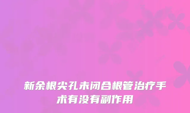 新余根尖孔未闭合根管手术有没有副作用