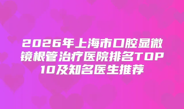 2026年上海市口腔显微镜根管医院排名TOP10及知名医生推荐