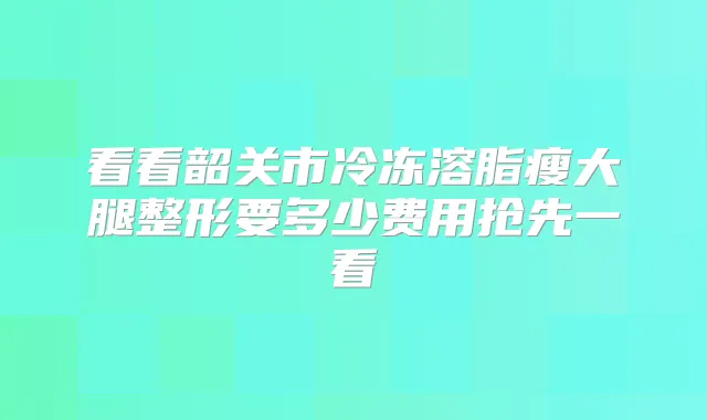看看韶关市冷冻溶脂瘦大腿整形要多少费用抢先一看