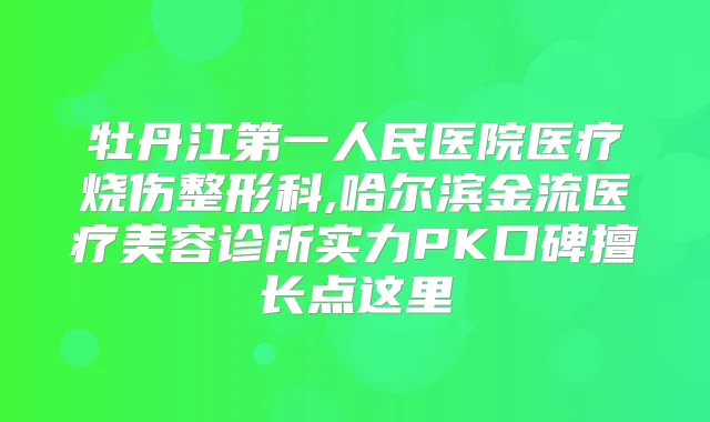 牡丹江第一人民医院医疗烧伤整形科,哈尔滨金流医疗美容诊所实力PK口碑擅长点这里