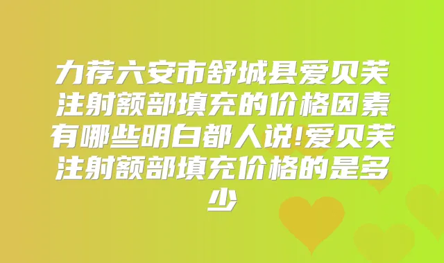 力荐六安市舒城县爱贝芙注射额部填充的价格因素有哪些明白都人说!爱贝芙注射额部填充价格的是多少