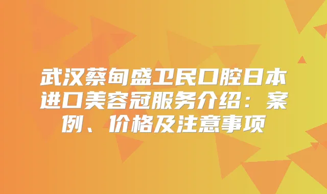 武汉蔡甸盛卫民口腔日本进口美容冠服务介绍：案例、价格及注意事项