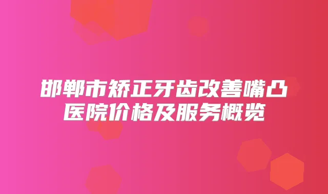 邯郸市矫正牙齿嘴凸医院价格及服务概览