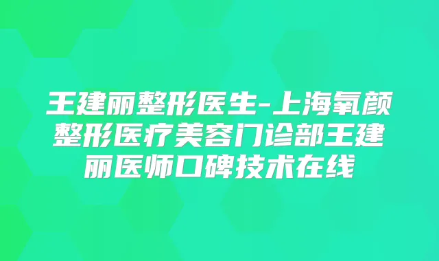 王建丽整形医生-上海氧颜整形医疗美容门诊部王建丽医师口碑技术在线
