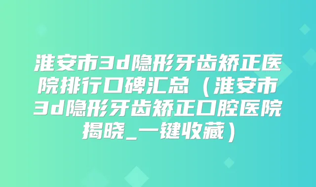 淮安市3d隐形牙齿矫正医院排行口碑汇总（淮安市3d隐形牙齿矫正口腔医院揭晓_一键收藏）