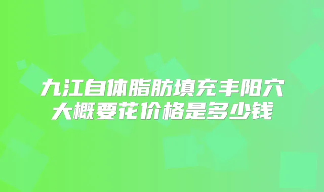 九江自体脂肪填充丰阳穴大概要花价格是多少钱