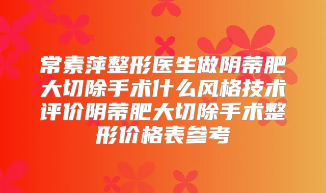 常素萍整形医生做阴蒂肥大切除手术什么风格技术评价阴蒂肥大切除手术整形价格表参考