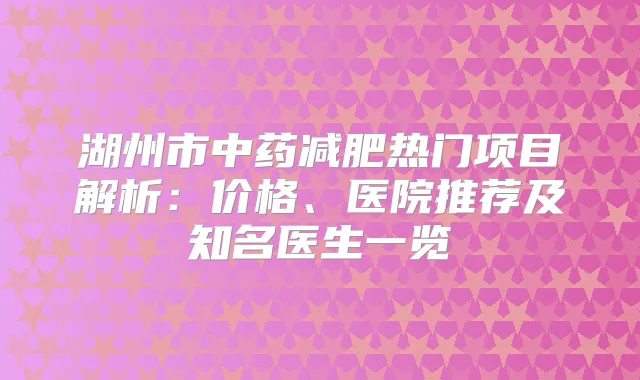 湖州市中药减肥热门项目解析：价格、医院推荐及知名医生一览