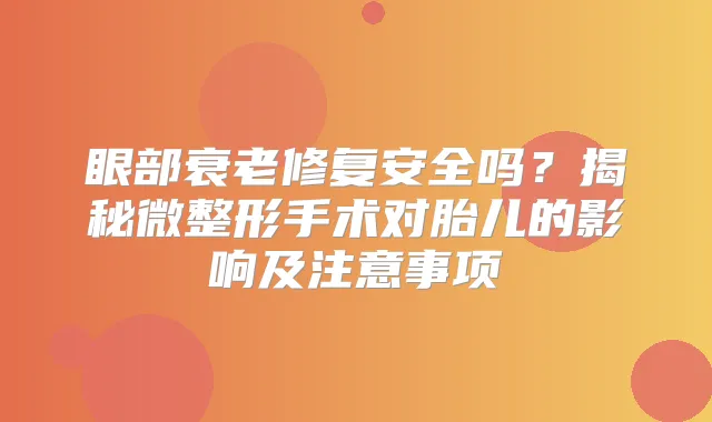眼部衰老修复安全吗？揭秘微整形手术对胎儿的影响及注意事项