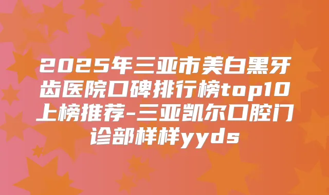 2025年三亚市美白黑牙齿医院口碑排行榜top10上榜推荐-三亚凯尔口腔门诊部样样yyds