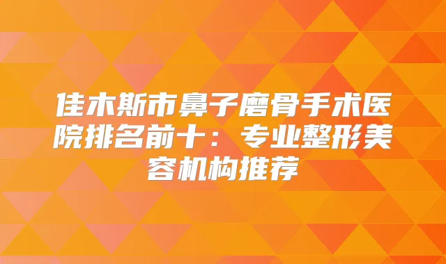 佳木斯市鼻子磨骨手术医院排名前十:专业整形美容机构推荐