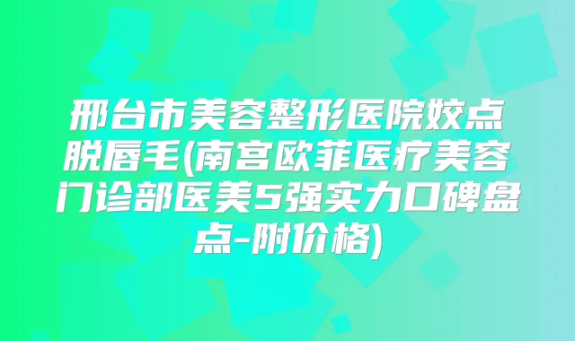 邢台市美容整形医院姣点脱唇毛(南宫欧菲医疗美容门诊部医美5强实力口碑盘点-附价格)