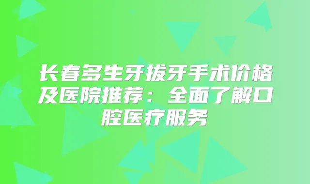 长春多生牙拔牙手术价格及医院推荐:全面了解口腔医疗服务