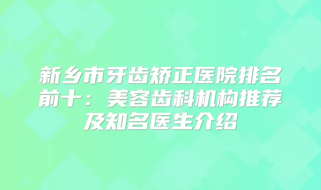 新乡市牙齿矫正医院排名前十：美容齿科机构推荐及知名医生介绍