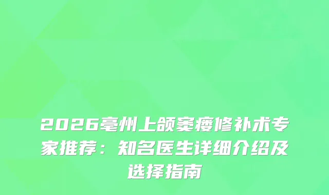 2026亳州上颌窦瘘修补术专家推荐：知名医生详细介绍及选择指南