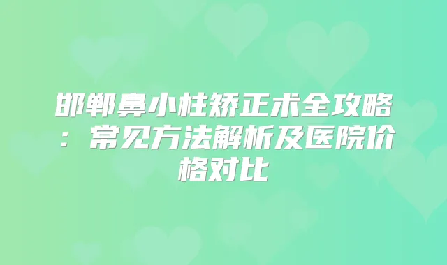 邯郸鼻小柱矫正术全攻略：常见方法解析及医院价格对比