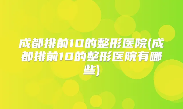 成都排前10的整形医院(成都排前10的整形医院有哪些)