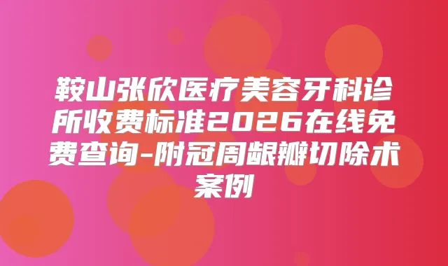 title="鞍山张欣医疗美容牙科诊所收费标准2026在线免费查询-附冠周龈瓣切除术案例"