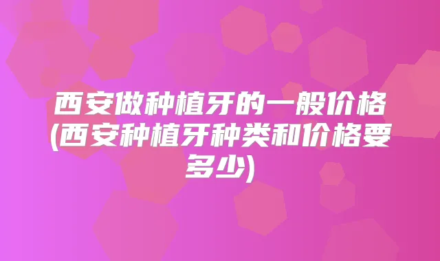西安做种植牙的一般价格(西安种植牙种类和价格要多少)