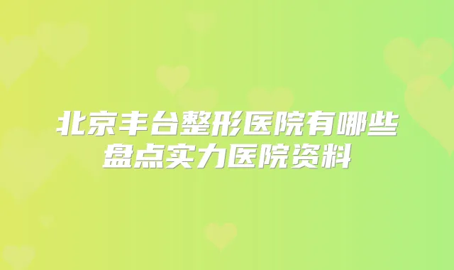 北京丰台整形医院有哪些盘点实力医院资料