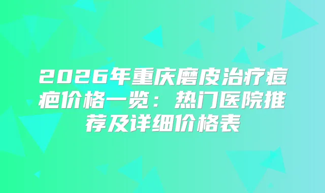 2026年重庆磨皮痘疤价格一览：热门医院推荐及详细价格表