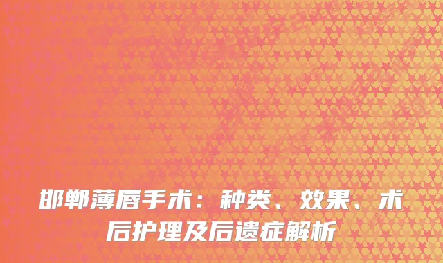 邯郸薄唇手术：种类、效果、术后护理及后遗症解析