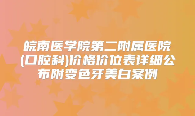 皖南医学院第二附属医院(口腔科)价格价位表详细公布附变色牙美白案例