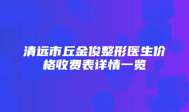 清远市丘金俊整形医生价格收费表详情一览